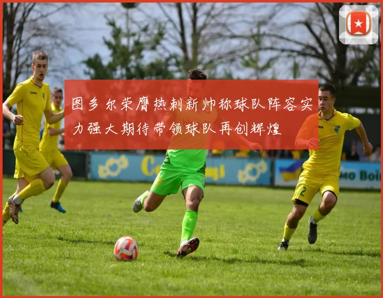图多尔荣膺热刺新帅称球队阵容实力强大期待带领球队再创辉煌