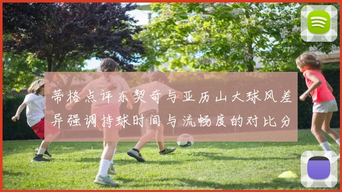 蒂格点评东契奇与亚历山大球风差异强调持球时间与流畅度的对比分析