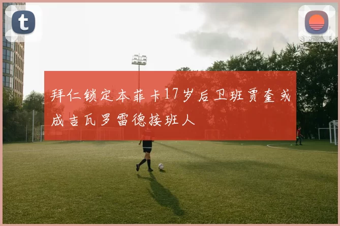拜仁锁定本菲卡17岁后卫班贾奎或成吉瓦罗雷德接班人