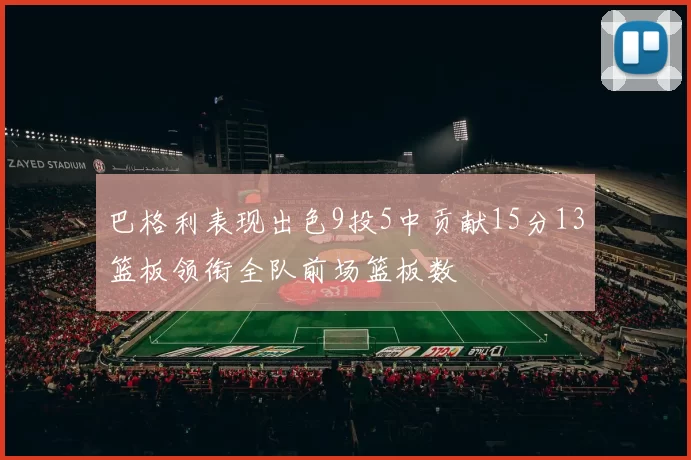 巴格利表现出色9投5中贡献15分13篮板领衔全队前场篮板数