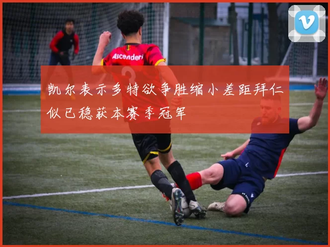 凯尔表示多特欲争胜缩小差距拜仁似已稳获本赛季冠军