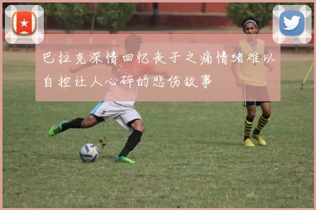 巴拉克深情回忆丧子之痛情绪难以自控让人心碎的悲伤故事