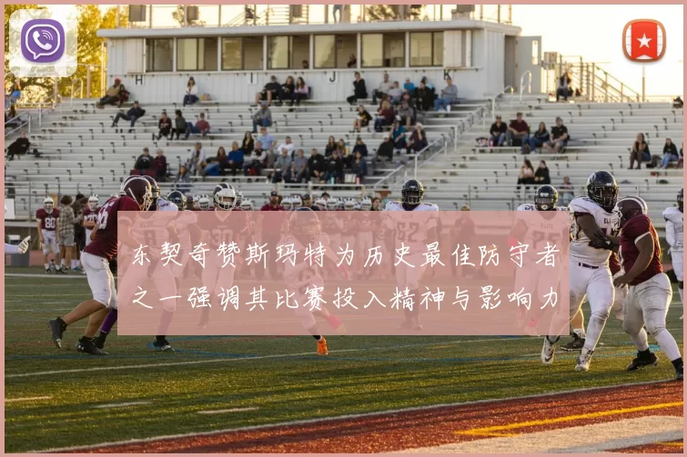 东契奇赞斯玛特为历史最佳防守者之一强调其比赛投入精神与影响力