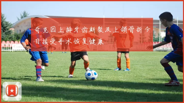 奇克因上排牙齿断裂及上颌骨折今日接受手术恢复健康