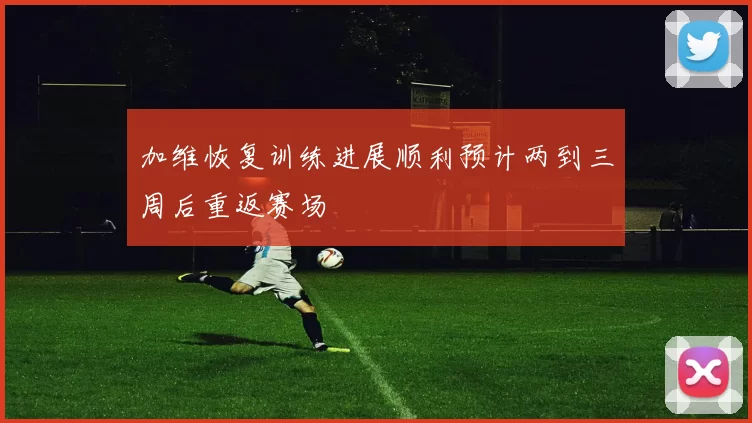 加维恢复训练进展顺利预计两到三周后重返赛场