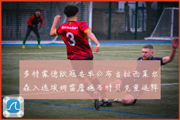 多特蒙德欧冠名单公布吉拉西莱尔森入选埃姆雷詹施洛特贝克重返阵容
