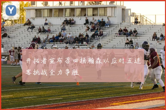 开拓者宣布召回杨瀚森以应对五连客挑战全力争胜