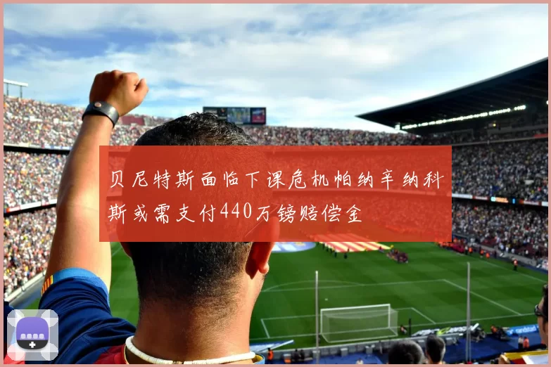 贝尼特斯面临下课危机帕纳辛纳科斯或需支付440万镑赔偿金