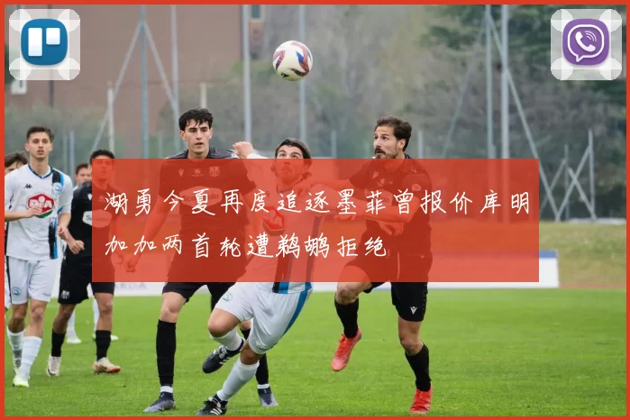 湖勇今夏再度追逐墨菲曾报价库明加加两首轮遭鹈鹕拒绝