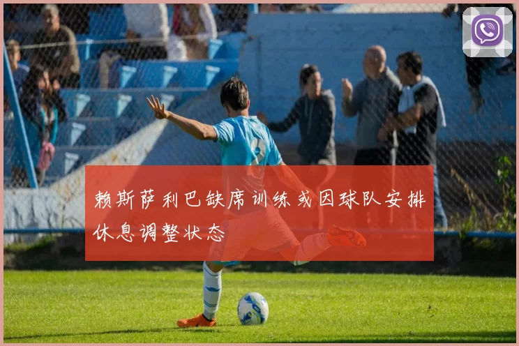 赖斯萨利巴缺席训练或因球队安排休息调整状态