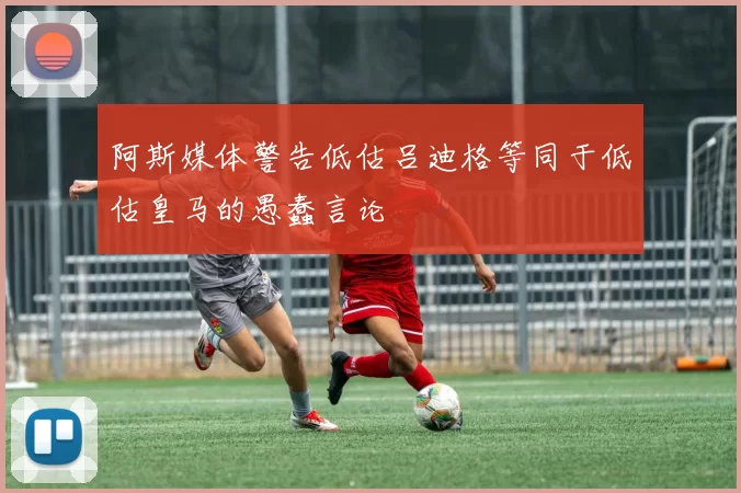 阿斯媒体警告低估吕迪格等同于低估皇马的愚蠢言论