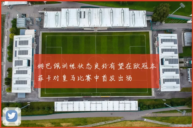 姆巴佩训练状态良好有望在欧冠本菲卡对皇马比赛中首发出场