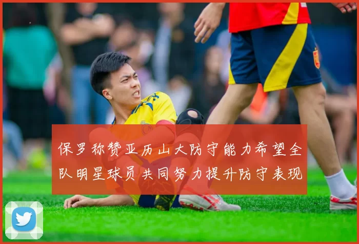 保罗称赞亚历山大防守能力希望全队明星球员共同努力提升防守表现