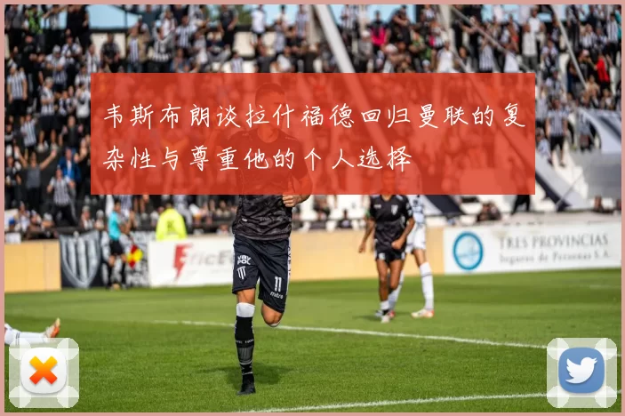韦斯布朗谈拉什福德回归曼联的复杂性与尊重他的个人选择
