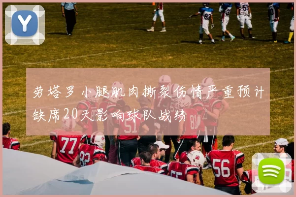 劳塔罗小腿肌肉撕裂伤情严重预计缺席20天影响球队战绩